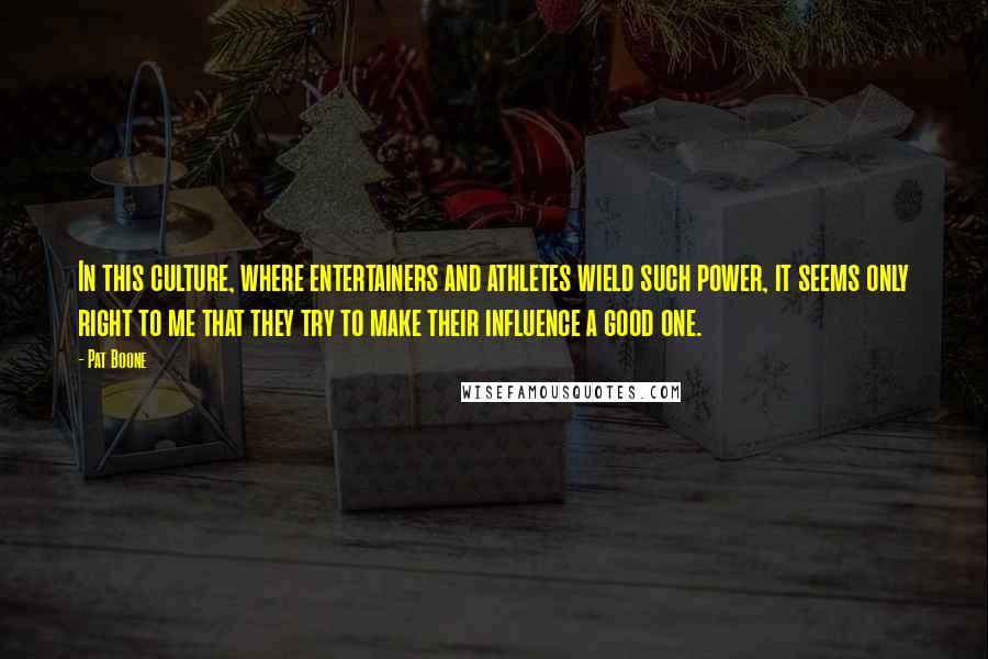 Pat Boone Quotes: In this culture, where entertainers and athletes wield such power, it seems only right to me that they try to make their influence a good one.