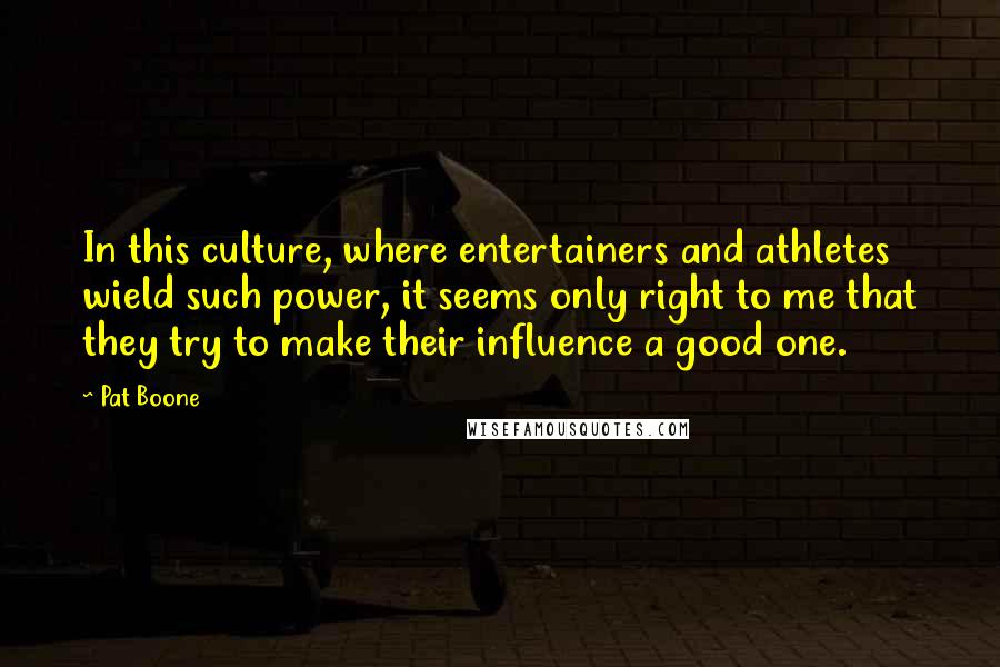 Pat Boone Quotes: In this culture, where entertainers and athletes wield such power, it seems only right to me that they try to make their influence a good one.