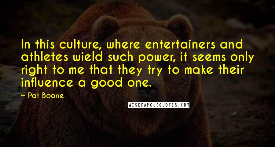 Pat Boone Quotes: In this culture, where entertainers and athletes wield such power, it seems only right to me that they try to make their influence a good one.