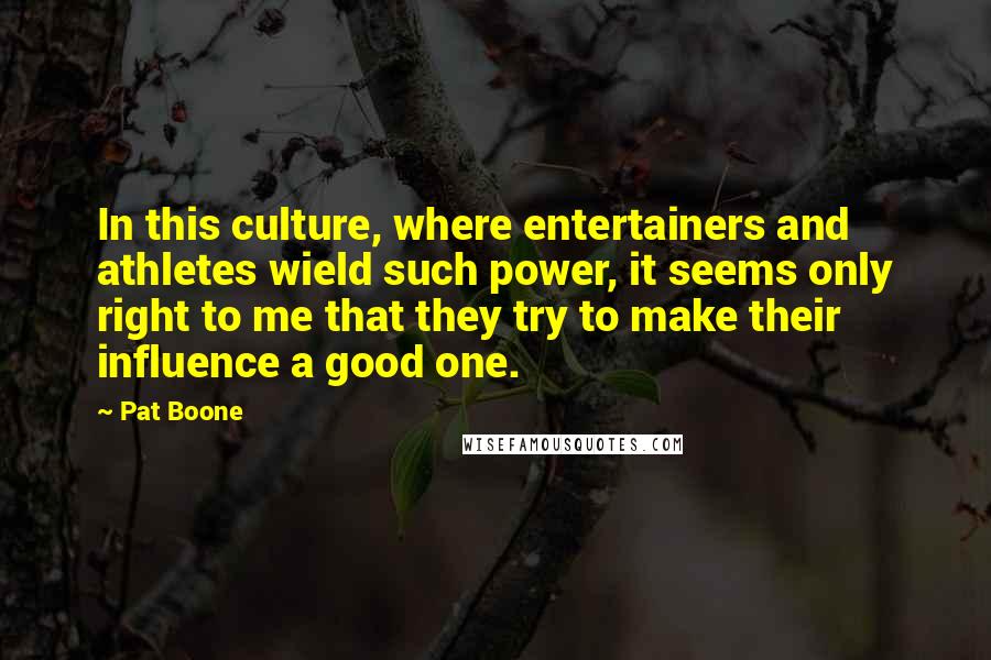 Pat Boone Quotes: In this culture, where entertainers and athletes wield such power, it seems only right to me that they try to make their influence a good one.