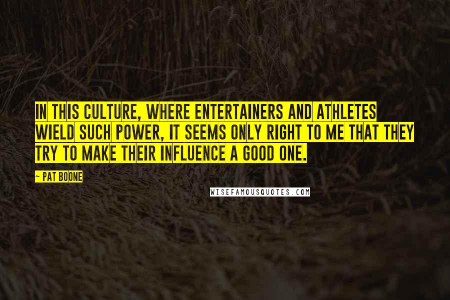 Pat Boone Quotes: In this culture, where entertainers and athletes wield such power, it seems only right to me that they try to make their influence a good one.