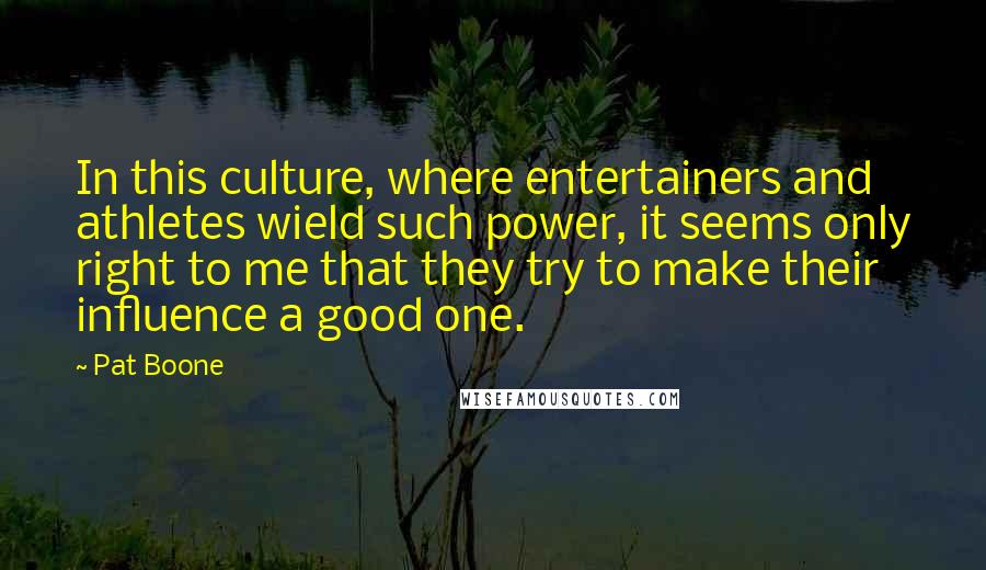 Pat Boone Quotes: In this culture, where entertainers and athletes wield such power, it seems only right to me that they try to make their influence a good one.