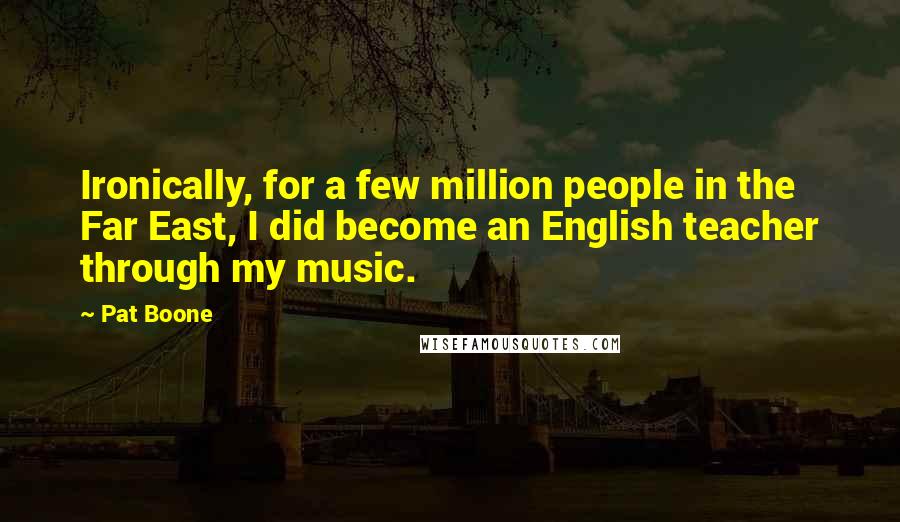 Pat Boone Quotes: Ironically, for a few million people in the Far East, I did become an English teacher through my music.
