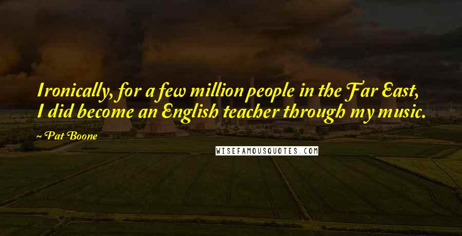 Pat Boone Quotes: Ironically, for a few million people in the Far East, I did become an English teacher through my music.