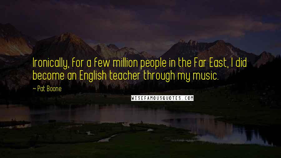 Pat Boone Quotes: Ironically, for a few million people in the Far East, I did become an English teacher through my music.