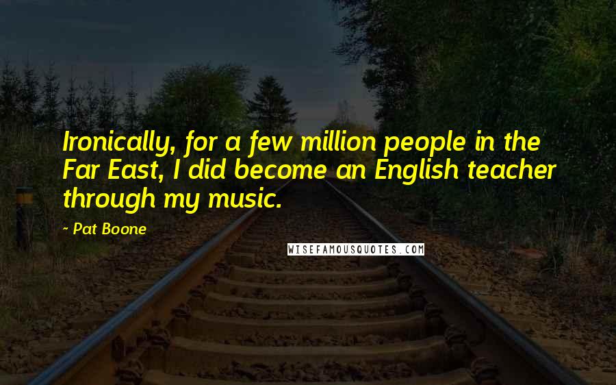 Pat Boone Quotes: Ironically, for a few million people in the Far East, I did become an English teacher through my music.