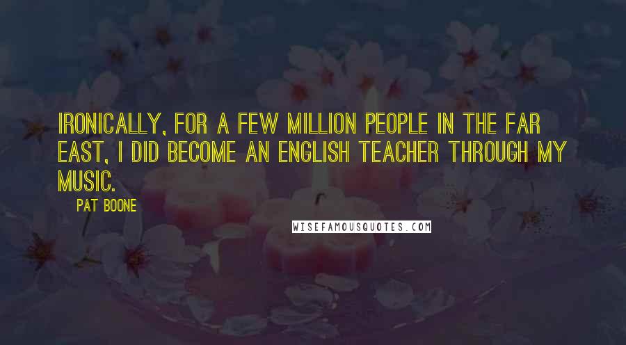 Pat Boone Quotes: Ironically, for a few million people in the Far East, I did become an English teacher through my music.