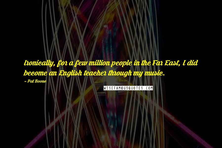 Pat Boone Quotes: Ironically, for a few million people in the Far East, I did become an English teacher through my music.