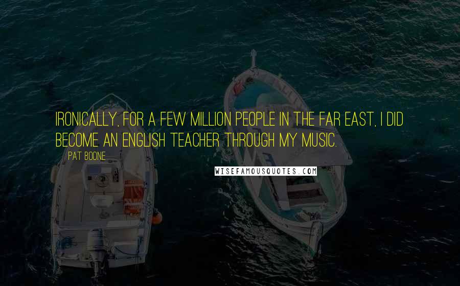 Pat Boone Quotes: Ironically, for a few million people in the Far East, I did become an English teacher through my music.