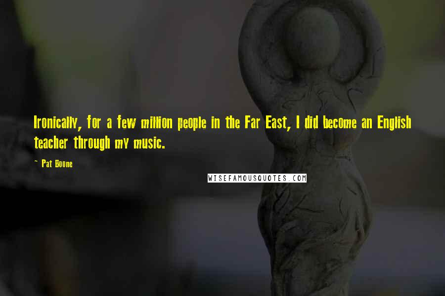 Pat Boone Quotes: Ironically, for a few million people in the Far East, I did become an English teacher through my music.
