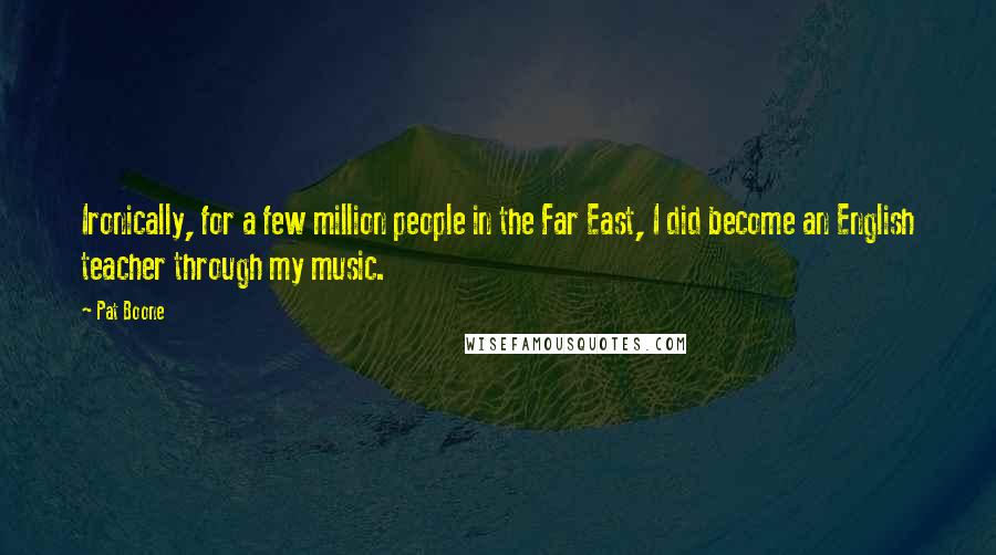 Pat Boone Quotes: Ironically, for a few million people in the Far East, I did become an English teacher through my music.