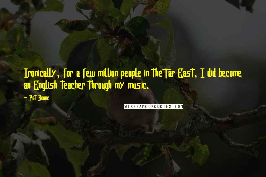 Pat Boone Quotes: Ironically, for a few million people in the Far East, I did become an English teacher through my music.