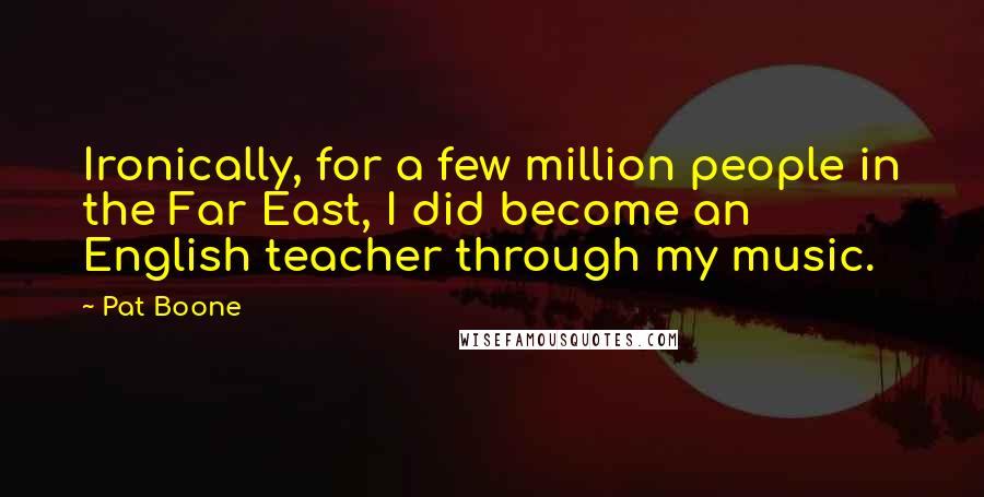 Pat Boone Quotes: Ironically, for a few million people in the Far East, I did become an English teacher through my music.