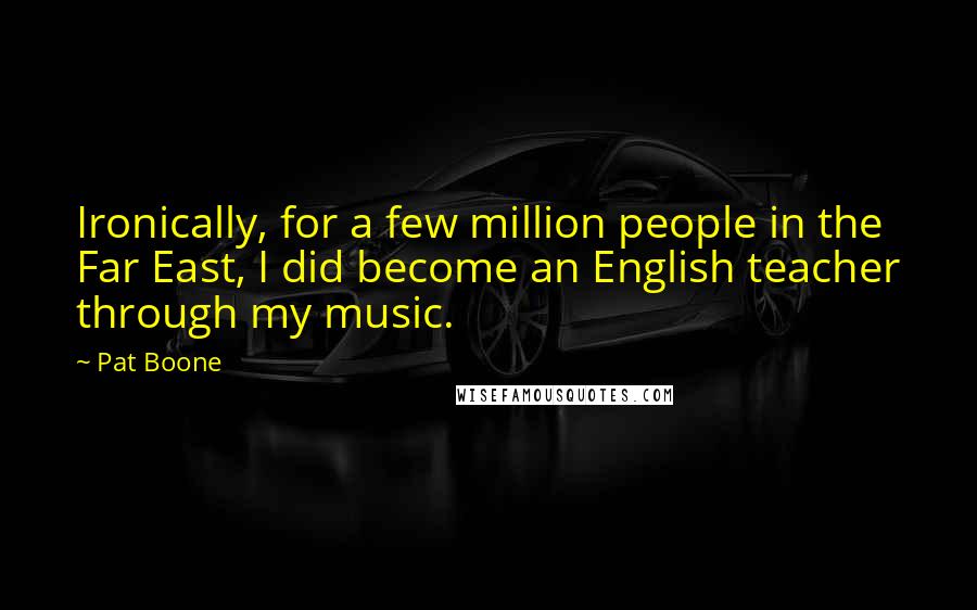 Pat Boone Quotes: Ironically, for a few million people in the Far East, I did become an English teacher through my music.