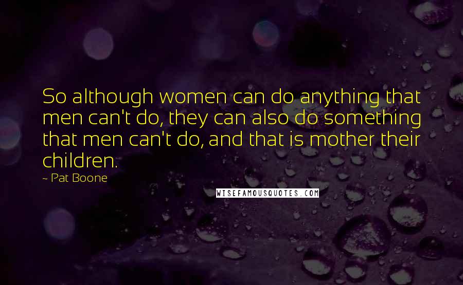 Pat Boone Quotes: So although women can do anything that men can't do, they can also do something that men can't do, and that is mother their children.