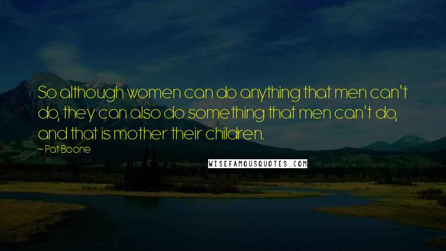 Pat Boone Quotes: So although women can do anything that men can't do, they can also do something that men can't do, and that is mother their children.