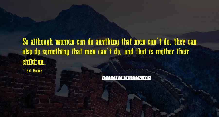 Pat Boone Quotes: So although women can do anything that men can't do, they can also do something that men can't do, and that is mother their children.