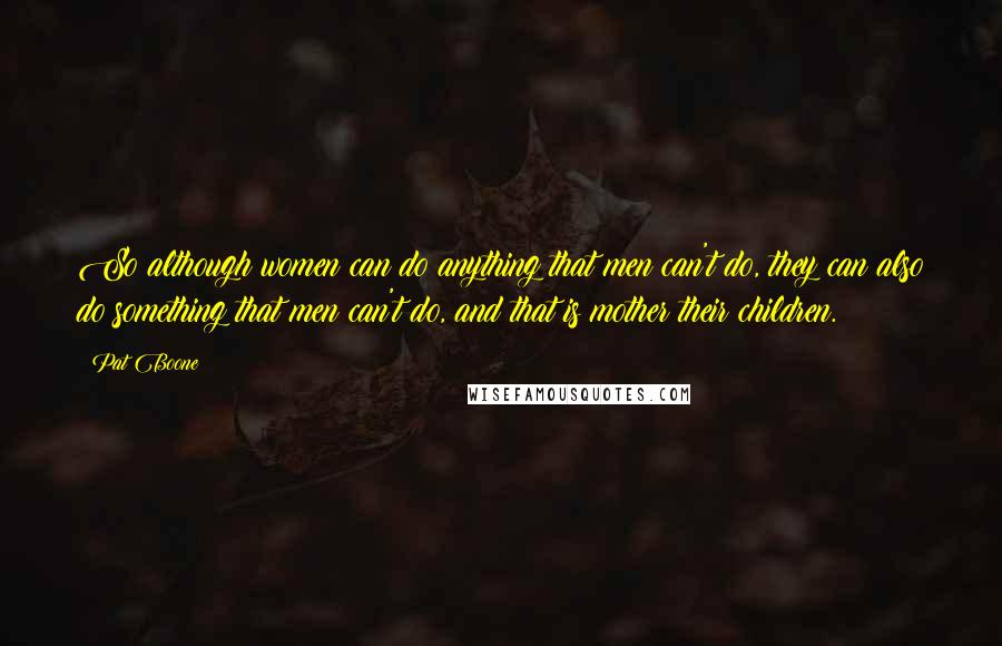 Pat Boone Quotes: So although women can do anything that men can't do, they can also do something that men can't do, and that is mother their children.