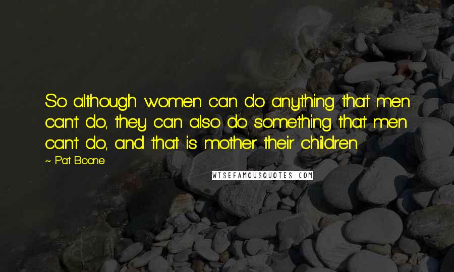 Pat Boone Quotes: So although women can do anything that men can't do, they can also do something that men can't do, and that is mother their children.