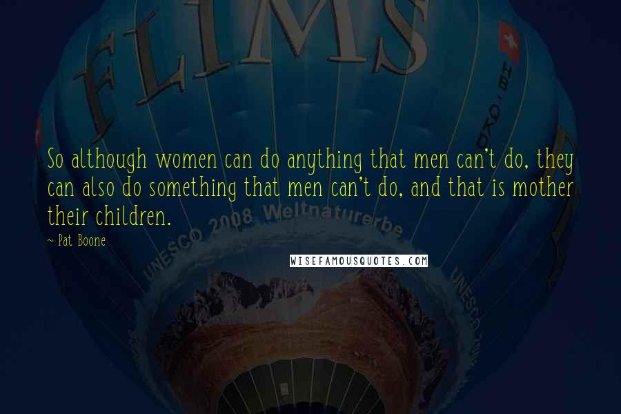 Pat Boone Quotes: So although women can do anything that men can't do, they can also do something that men can't do, and that is mother their children.