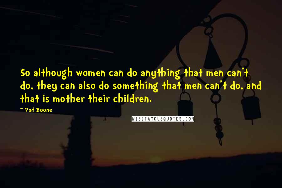 Pat Boone Quotes: So although women can do anything that men can't do, they can also do something that men can't do, and that is mother their children.