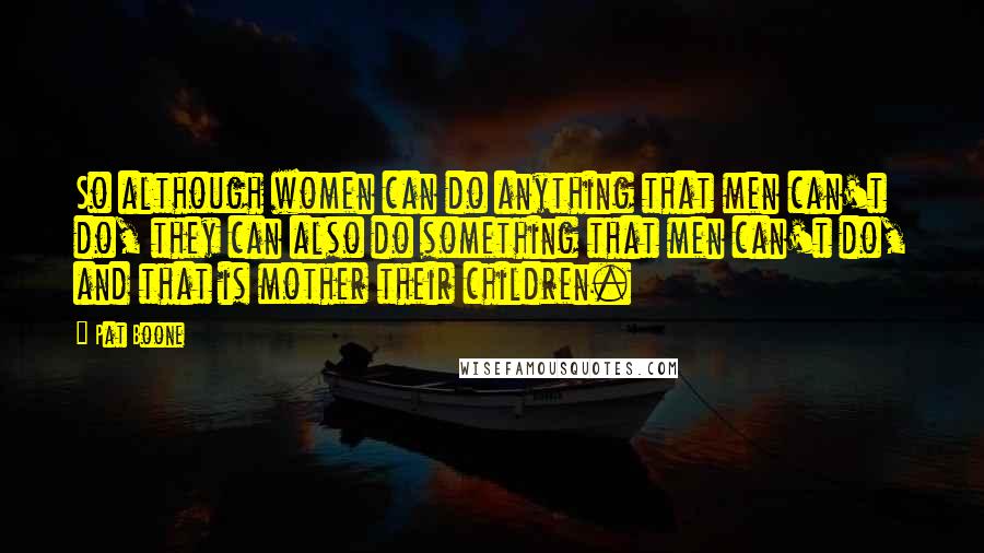 Pat Boone Quotes: So although women can do anything that men can't do, they can also do something that men can't do, and that is mother their children.