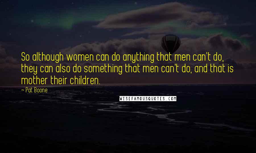 Pat Boone Quotes: So although women can do anything that men can't do, they can also do something that men can't do, and that is mother their children.