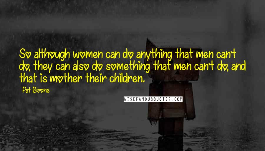 Pat Boone Quotes: So although women can do anything that men can't do, they can also do something that men can't do, and that is mother their children.