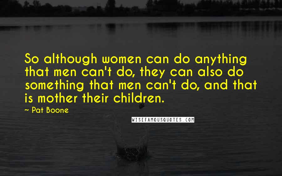 Pat Boone Quotes: So although women can do anything that men can't do, they can also do something that men can't do, and that is mother their children.