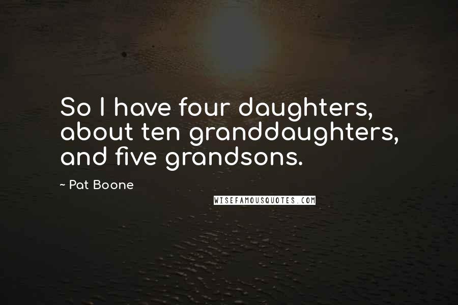 Pat Boone Quotes: So I have four daughters, about ten granddaughters, and five grandsons.