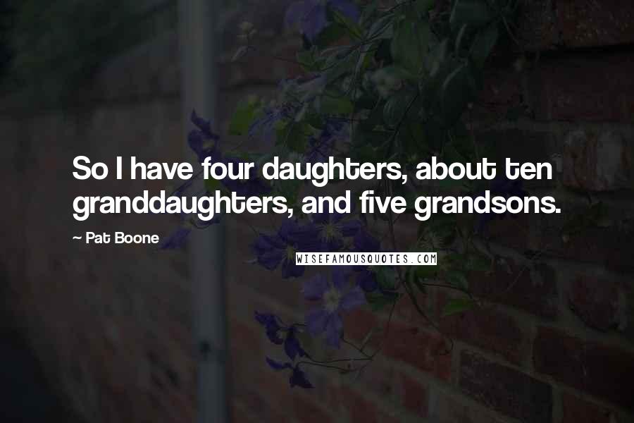 Pat Boone Quotes: So I have four daughters, about ten granddaughters, and five grandsons.