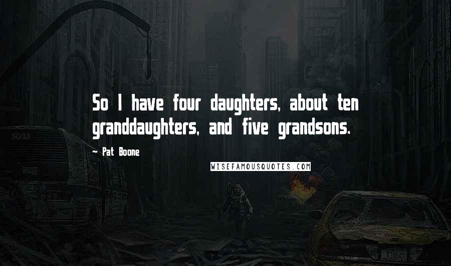 Pat Boone Quotes: So I have four daughters, about ten granddaughters, and five grandsons.