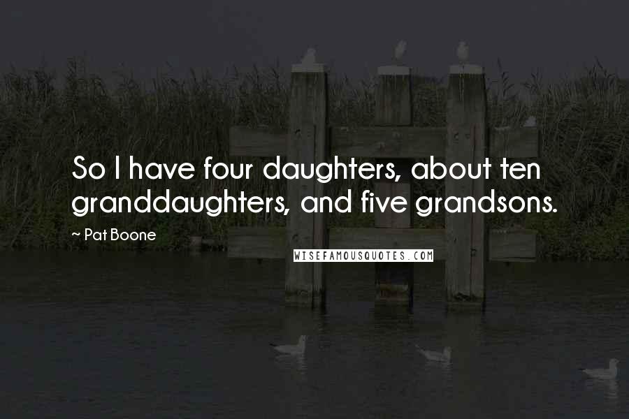 Pat Boone Quotes: So I have four daughters, about ten granddaughters, and five grandsons.