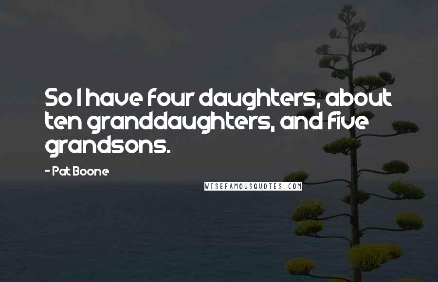 Pat Boone Quotes: So I have four daughters, about ten granddaughters, and five grandsons.