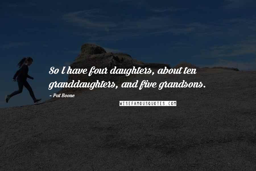Pat Boone Quotes: So I have four daughters, about ten granddaughters, and five grandsons.