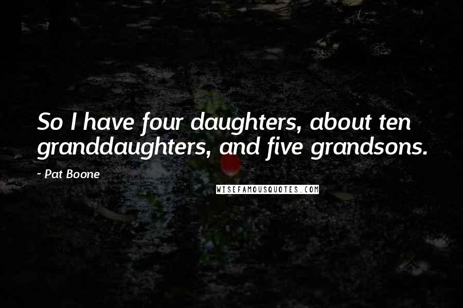 Pat Boone Quotes: So I have four daughters, about ten granddaughters, and five grandsons.