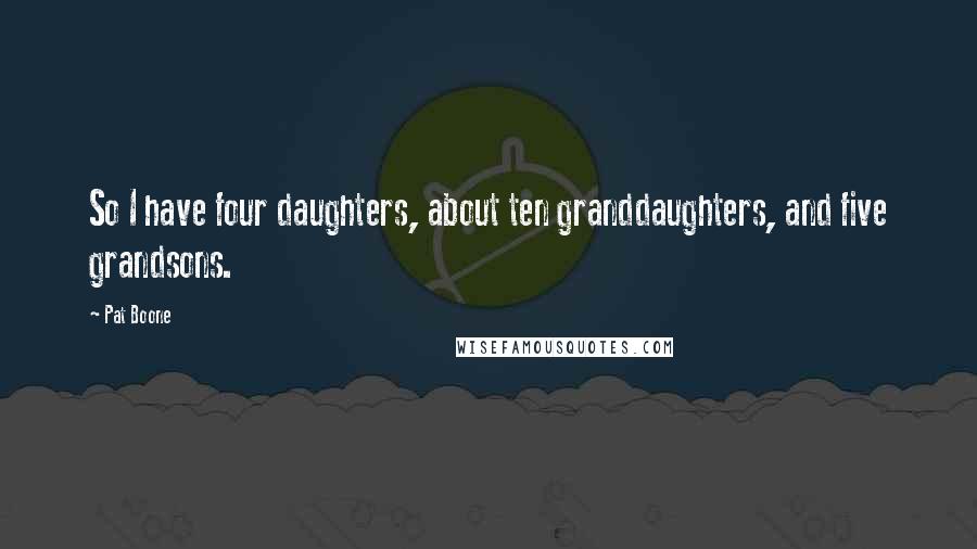 Pat Boone Quotes: So I have four daughters, about ten granddaughters, and five grandsons.