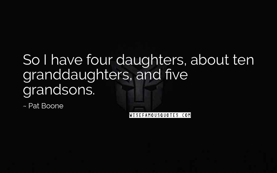 Pat Boone Quotes: So I have four daughters, about ten granddaughters, and five grandsons.