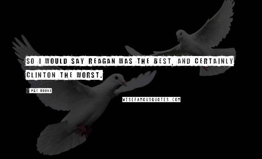 Pat Boone Quotes: So I would say Reagan was the best, and certainly Clinton the worst.
