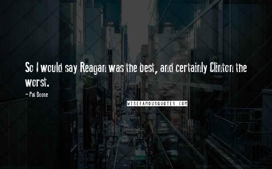 Pat Boone Quotes: So I would say Reagan was the best, and certainly Clinton the worst.