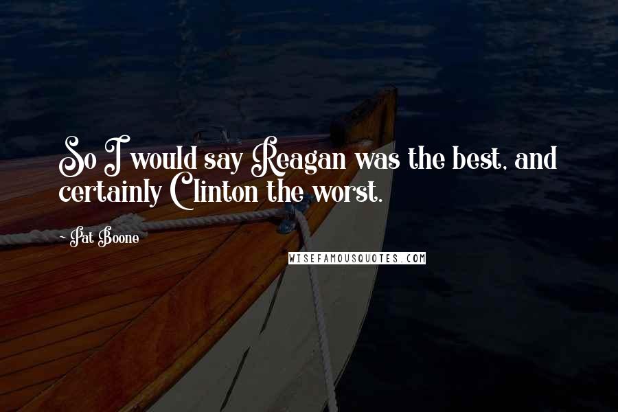 Pat Boone Quotes: So I would say Reagan was the best, and certainly Clinton the worst.