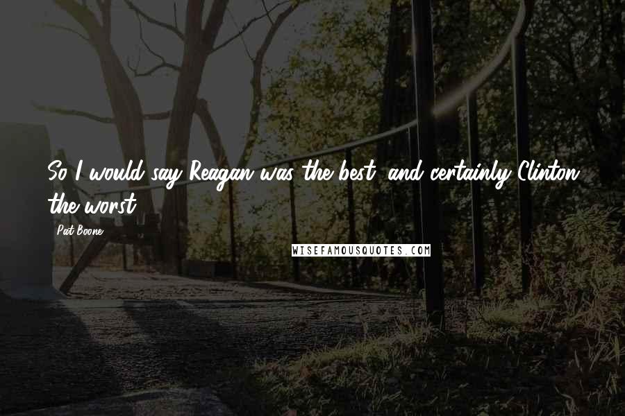 Pat Boone Quotes: So I would say Reagan was the best, and certainly Clinton the worst.