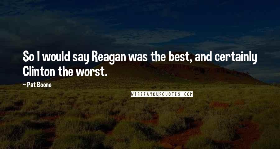 Pat Boone Quotes: So I would say Reagan was the best, and certainly Clinton the worst.