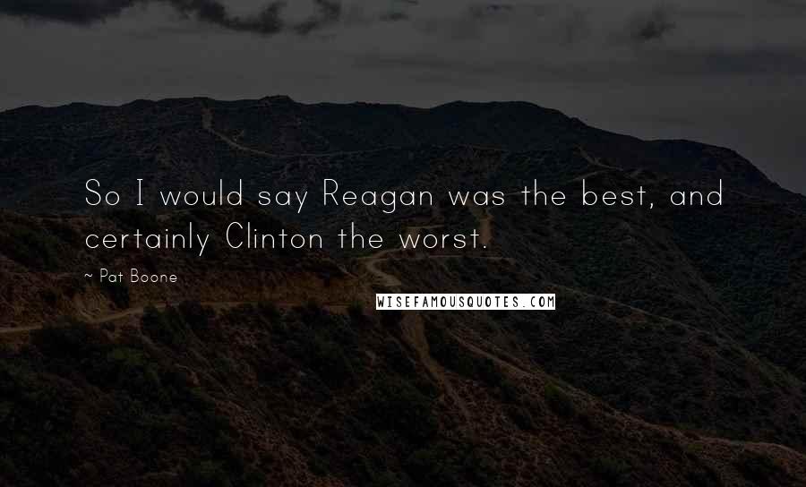 Pat Boone Quotes: So I would say Reagan was the best, and certainly Clinton the worst.
