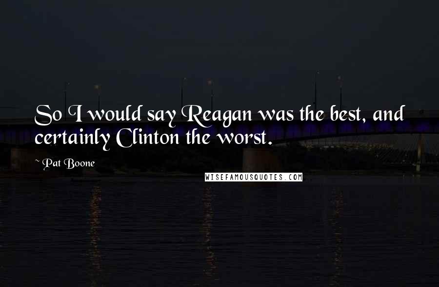 Pat Boone Quotes: So I would say Reagan was the best, and certainly Clinton the worst.