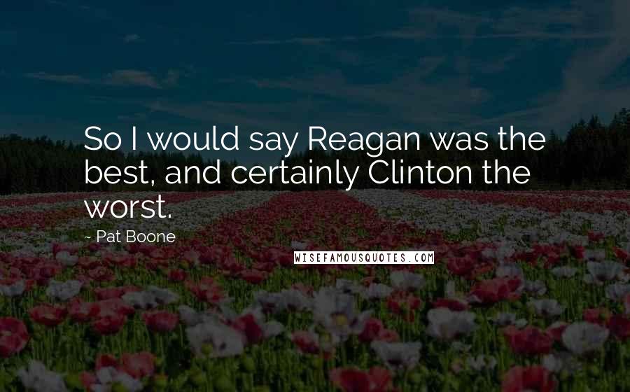 Pat Boone Quotes: So I would say Reagan was the best, and certainly Clinton the worst.