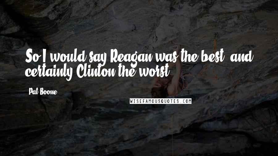 Pat Boone Quotes: So I would say Reagan was the best, and certainly Clinton the worst.