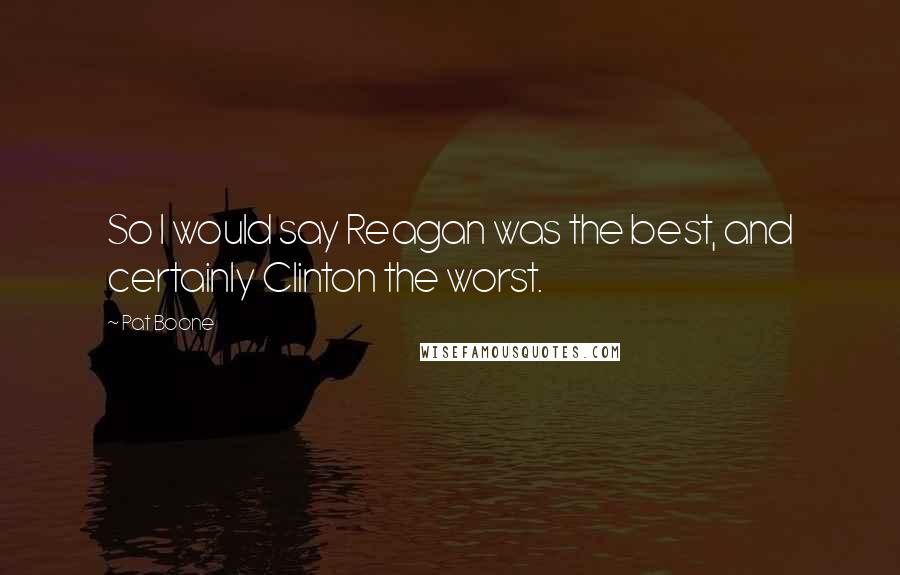 Pat Boone Quotes: So I would say Reagan was the best, and certainly Clinton the worst.