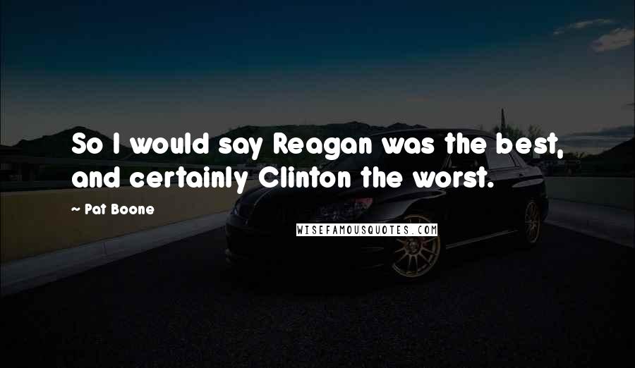 Pat Boone Quotes: So I would say Reagan was the best, and certainly Clinton the worst.
