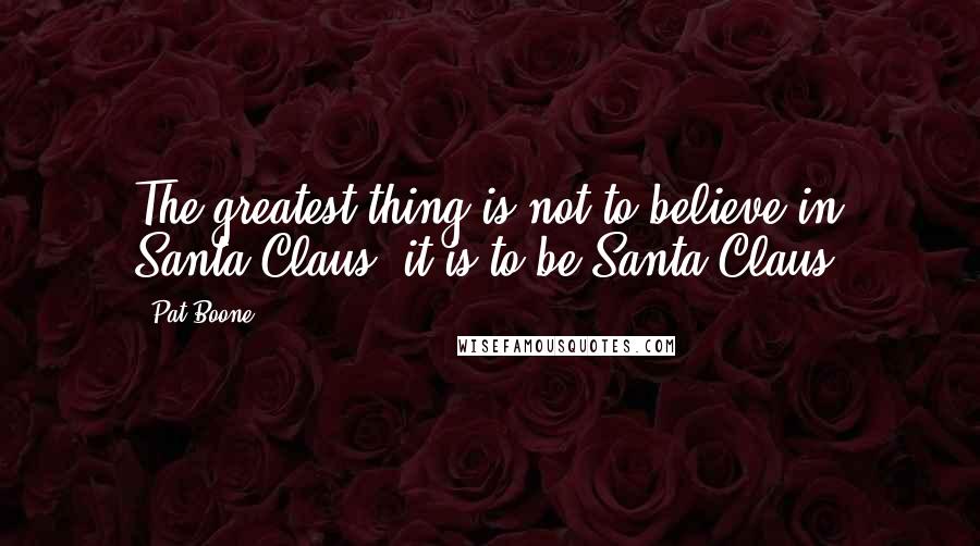 Pat Boone Quotes: The greatest thing is not to believe in Santa Claus; it is to be Santa Claus.